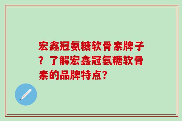 宏鑫冠氨糖软骨素牌子？了解宏鑫冠氨糖软骨素的品牌特点？