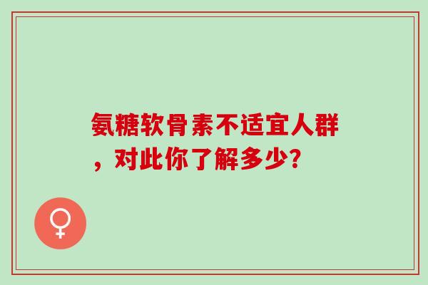 氨糖软骨素不适宜人群，对此你了解多少？