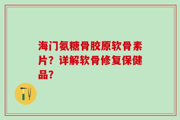 海门氨糖骨胶原软骨素片？详解软骨修复保健品？