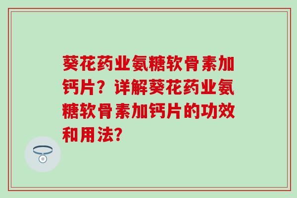 葵花药业氨糖软骨素加钙片？详解葵花药业氨糖软骨素加钙片的功效和用法？