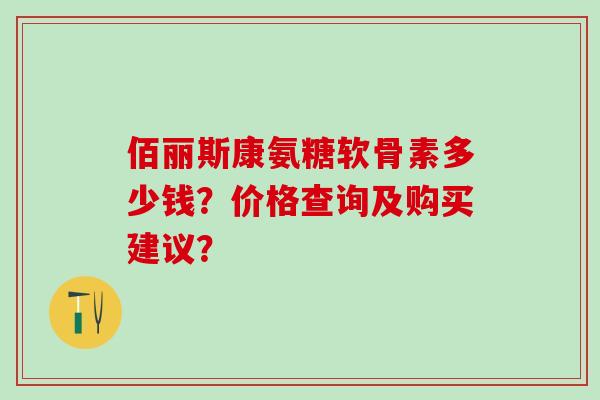 佰丽斯康氨糖软骨素多少钱？价格查询及购买建议？