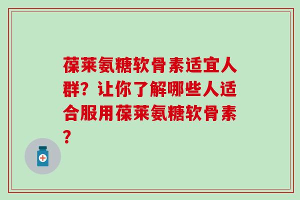 葆莱氨糖软骨素适宜人群？让你了解哪些人适合服用葆莱氨糖软骨素？