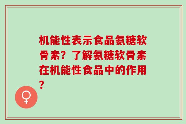 机能性表示食品氨糖软骨素?了解氨糖软骨素在机能性食品中的作用? 机能性表示食品氨糖软骨素?了解氨糖软骨素在机能性食品中的作用?