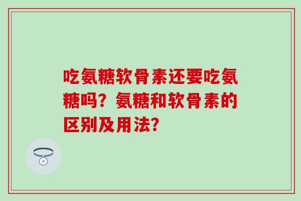 吃氨糖软骨素还要吃氨糖吗？氨糖和软骨素的区别及用法？