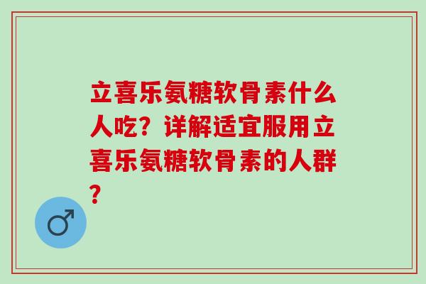 立喜乐氨糖软骨素什么人吃？详解适宜服用立喜乐氨糖软骨素的人群？
