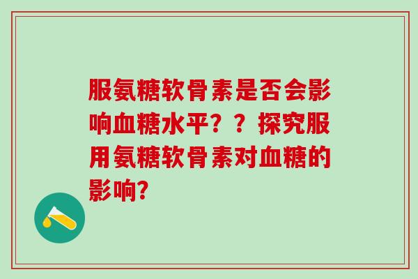 服氨糖软骨素是否会影响水平？？探究服用氨糖软骨素对的影响？