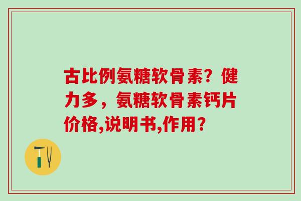 古比例氨糖软骨素？健力多，氨糖软骨素钙片价格,说明书,作用？
