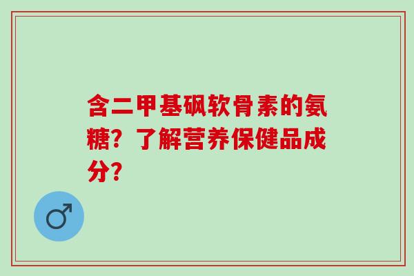 含二甲基砜软骨素的氨糖？了解营养保健品成分？