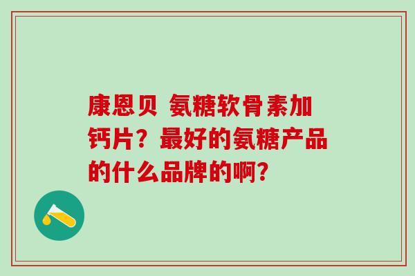 康恩贝 氨糖软骨素加钙片?好的氨糖产品的什么品牌的啊? 康恩贝 氨糖软骨素加钙片?好的氨糖产品的什么品牌的啊?
