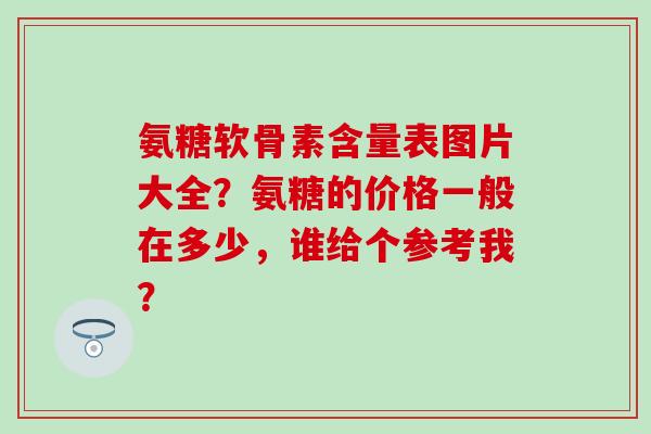 氨糖软骨素含量表图片大全?氨糖的价格一般在多少,谁给个参考我? 氨糖软骨素含量表图片大全?氨糖的价格一般在多少,谁给个参考我?
