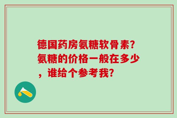 德国药房氨糖软骨素？氨糖的价格一般在多少，谁给个参考我？