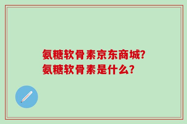 氨糖软骨素京东商城?氨糖软骨素是什么? 氨糖软骨素京东商城?氨糖软骨素是什么?