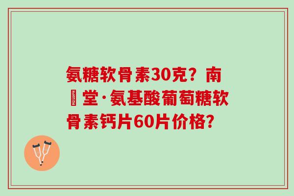 氨糖软骨素30克？南雲堂·氨基酸葡萄糖软骨素钙片60片价格？