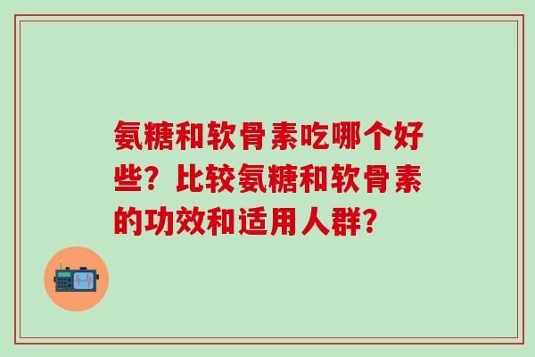 氨糖和软骨素吃哪个好些?比较氨糖和软骨素的功效和适用人群? 氨糖和软骨素吃哪个好些?比较氨糖和软骨素的功效和适用人群?