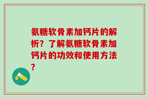 氨糖软骨素加钙片的解析？了解氨糖软骨素加钙片的功效和使用方法？