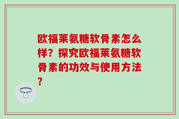 欧福莱氨糖软骨素怎么样？探究欧福莱氨糖软骨素的功效与使用方法？