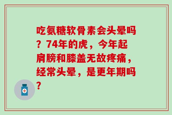 吃氨糖软骨素会头晕吗？74年的虎，今年起肩膀和膝盖无故，经常头晕，是吗？