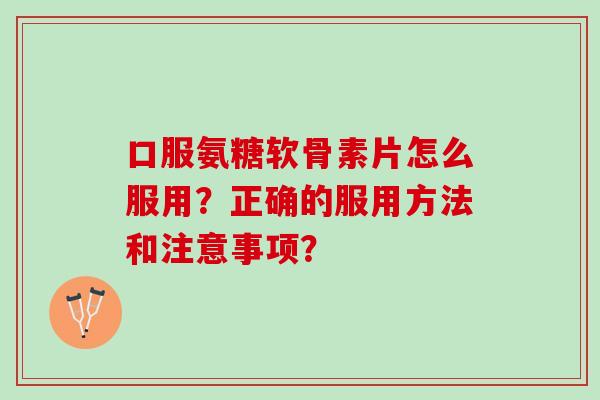 口服氨糖软骨素片怎么服用？正确的服用方法和注意事项？