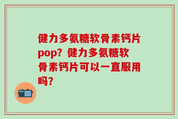 健力多氨糖软骨素钙片pop？健力多氨糖软骨素钙片可以一直服用吗？