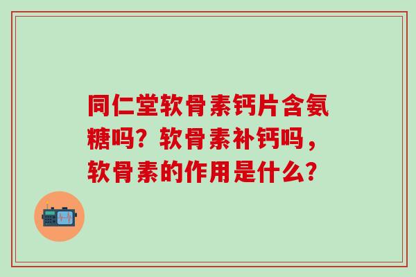 同仁堂软骨素钙片含氨糖吗？软骨素补钙吗，软骨素的作用是什么？