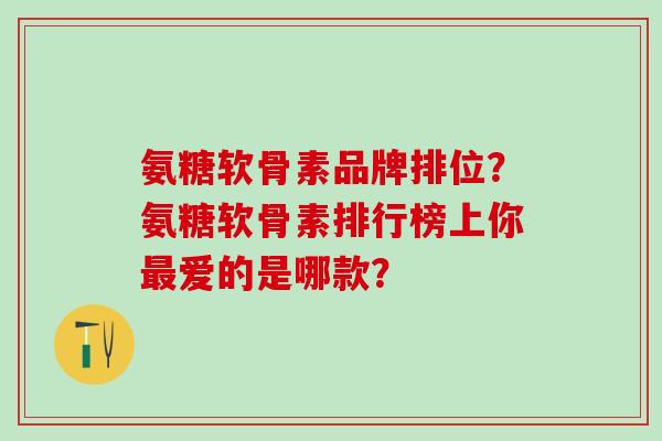 氨糖软骨素品牌排位？氨糖软骨素排行榜上你爱的是哪款？
