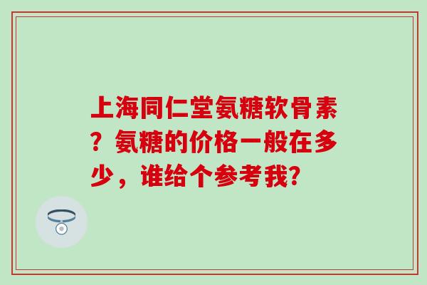上海同仁堂氨糖软骨素？氨糖的价格一般在多少，谁给个参考我？