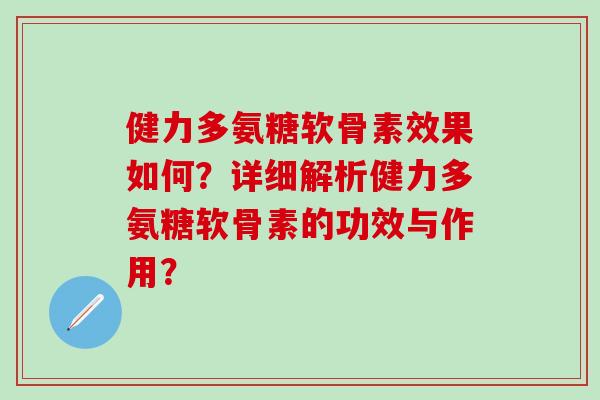 健力多氨糖软骨素效果如何？详细解析健力多氨糖软骨素的功效与作用？