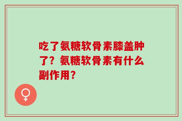 吃了氨糖软骨素膝盖肿了？氨糖软骨素有什么副作用？