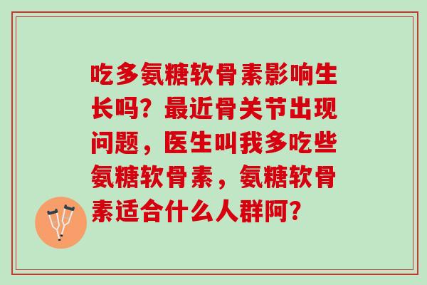 吃多氨糖软骨素影响生长吗？近骨关节出现问题，医生叫我多吃些氨糖软骨素，氨糖软骨素适合什么人群阿？