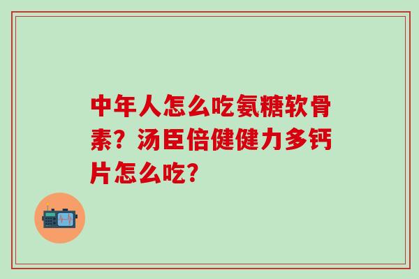 中年人怎么吃氨糖软骨素？汤臣倍健健力多钙片怎么吃？