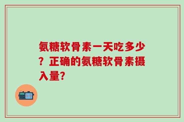 氨糖软骨素一天吃多少？正确的氨糖软骨素摄入量？
