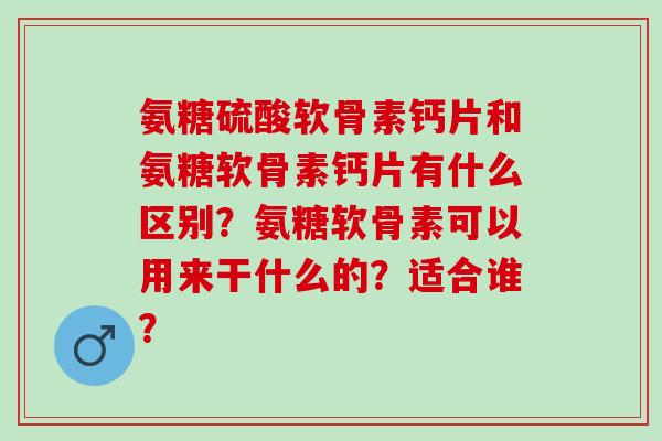 氨糖硫酸软骨素钙片和氨糖软骨素钙片有什么区别？氨糖软骨素可以用来干什么的？适合谁？