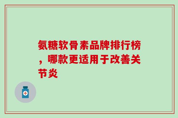 氨糖软骨素品牌排行榜，哪款更适用于改善关节炎