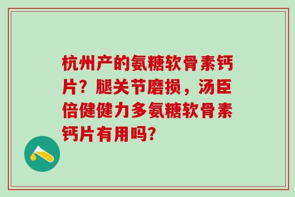 杭州产的氨糖软骨素钙片？腿关节磨损，汤臣倍健健力多氨糖软骨素钙片有用吗？