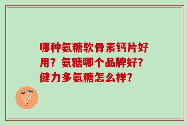 哪种氨糖软骨素钙片好用？氨糖哪个品牌好？健力多氨糖怎么样？