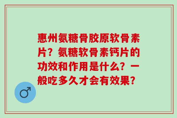 惠州氨糖骨胶原软骨素片？氨糖软骨素钙片的功效和作用是什么？一般吃多久才会有效果？