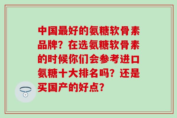中国好的氨糖软骨素品牌？在选氨糖软骨素的时候你们会参考进口氨糖十大排名吗？还是买国产的好点？
