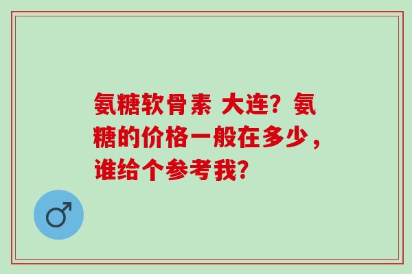 氨糖软骨素 大连？氨糖的价格一般在多少，谁给个参考我？