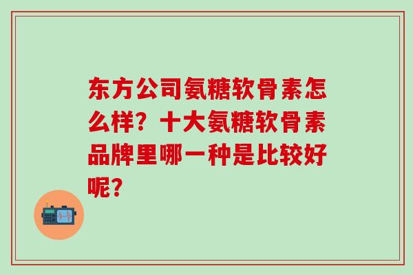 东方公司氨糖软骨素怎么样？十大氨糖软骨素品牌里哪一种是比较好呢？
