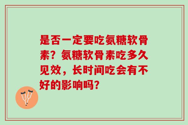 是否一定要吃氨糖软骨素?氨糖软骨素吃多久见效,长时间吃会有不好的影响吗? 是否一定要吃氨糖软骨素?氨糖软骨素吃多久见效,长时间吃会有不好的影响吗?