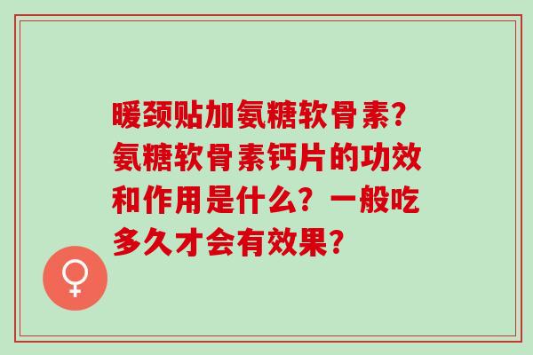 暖颈贴加氨糖软骨素？氨糖软骨素钙片的功效和作用是什么？一般吃多久才会有效果？