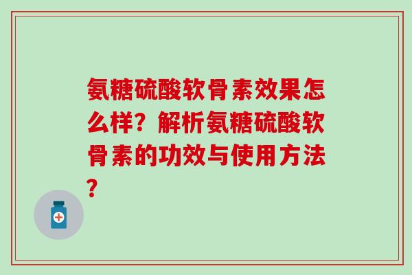 氨糖硫酸软骨素效果怎么样？解析氨糖硫酸软骨素的功效与使用方法？