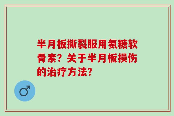 撕裂服用氨糖软骨素？关于损伤的方法？