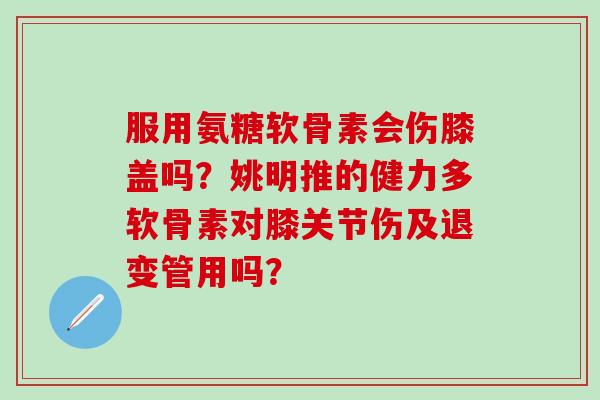 服用氨糖软骨素会伤膝盖吗？姚明推的健力多软骨素对膝关节伤及退变管用吗？