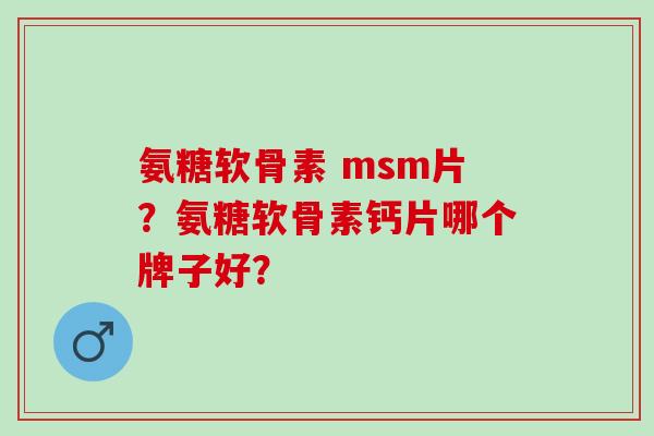 氨糖软骨素 msm片?氨糖软骨素钙片哪个牌子好? 氨糖软骨素 msm片?氨糖软骨素钙片哪个牌子好?