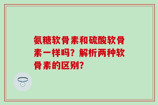 氨糖软骨素和硫酸软骨素一样吗？解析两种软骨素的区别？