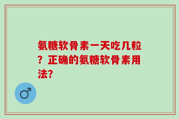 氨糖软骨素一天吃几粒？正确的氨糖软骨素用法？