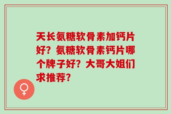 天长氨糖软骨素加钙片好？氨糖软骨素钙片哪个牌子好？大哥大姐们求推荐？