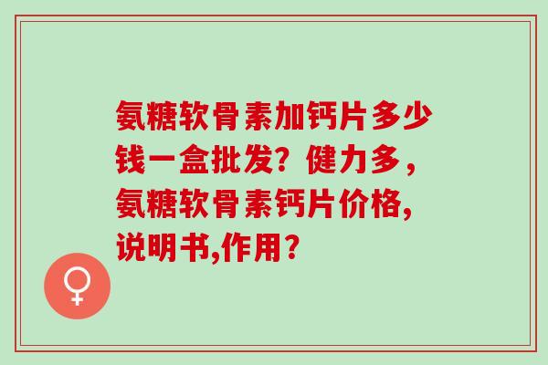 氨糖软骨素加钙片多少钱一盒批发？健力多，氨糖软骨素钙片价格,说明书,作用？