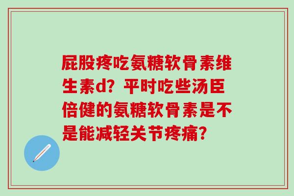 屁股疼吃氨糖软骨素维生素d？平时吃些汤臣倍健的氨糖软骨素是不是能减轻关节？
